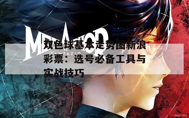 双色球基本走势图新浪彩票：选号必备工具与实战技巧