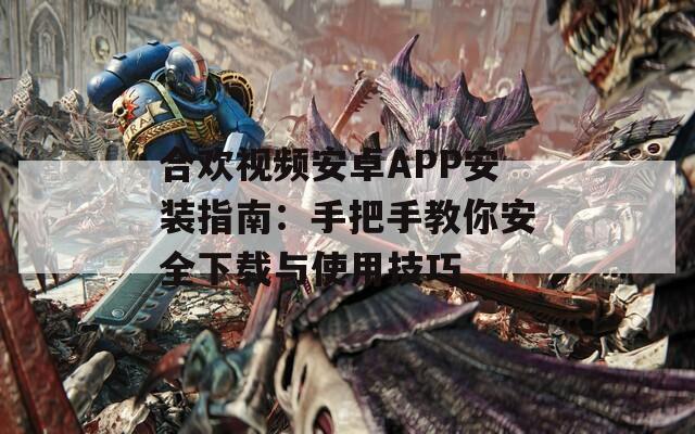合欢视频安卓APP安装指南：手把手教你安全下载与使用技巧