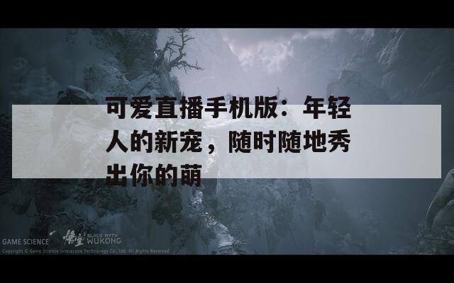 可爱直播手机版：年轻人的新宠，随时随地秀出你的萌