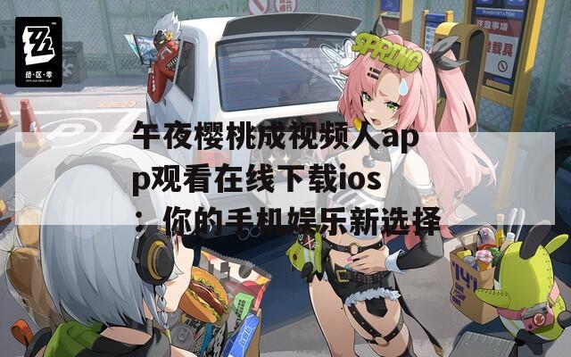 午夜樱桃成视频人app观看在线下载ios：你的手机娱乐新选择  第1张