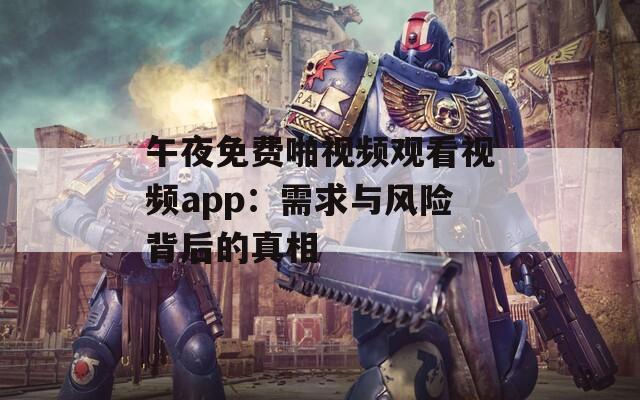 午夜免费啪视频观看视频app：需求与风险背后的真相
