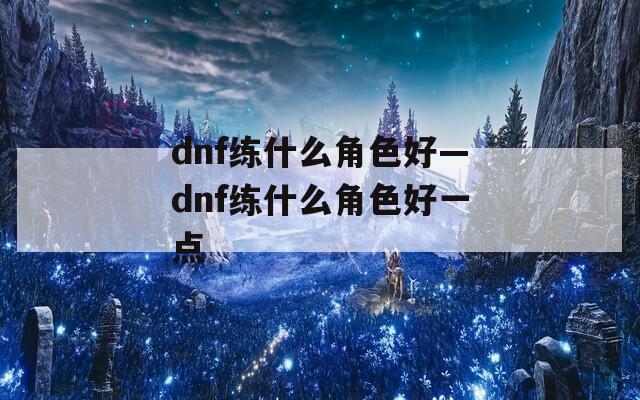 dnf练什么角色好—dnf练什么角色好一点