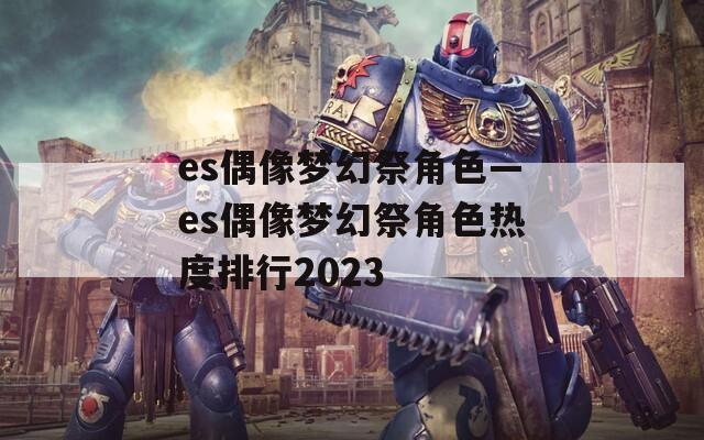 es偶像梦幻祭角色—es偶像梦幻祭角色热度排行2023