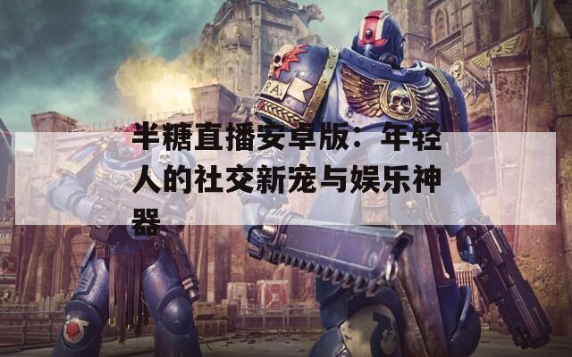 半糖直播安卓版：年轻人的社交新宠与娱乐神器  第1张