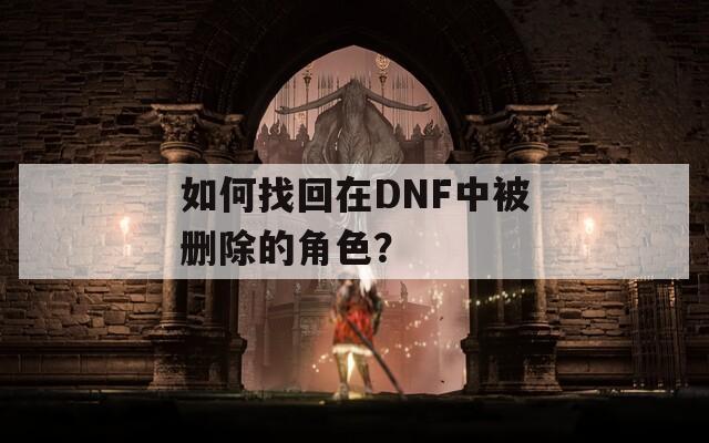 如何找回在DNF中被删除的角色？  第1张
