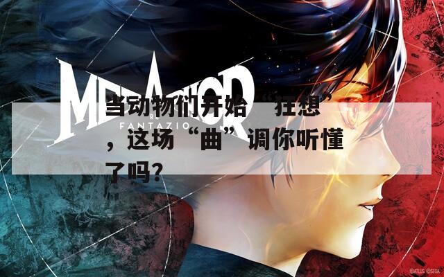 当动物们开始“狂想”，这场“曲”调你听懂了吗？