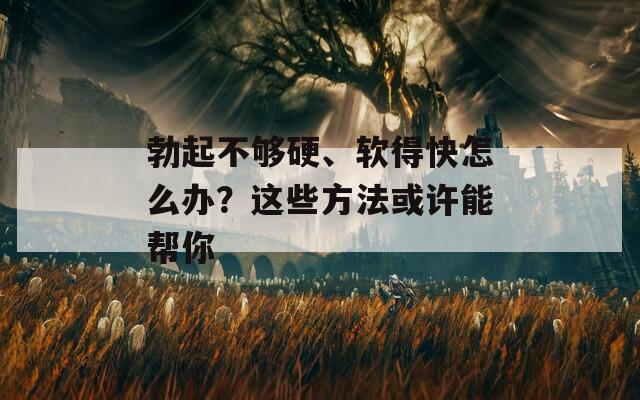 勃起不够硬、软得快怎么办？这些方法或许能帮你