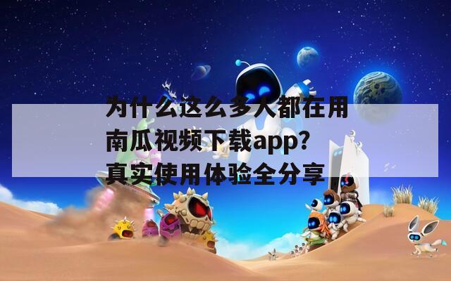 为什么这么多人都在用南瓜视频下载app？真实使用体验全分享