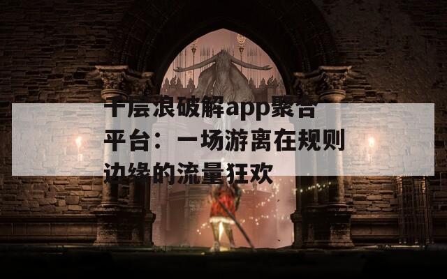 千层浪破解app聚合平台：一场游离在规则边缘的流量狂欢