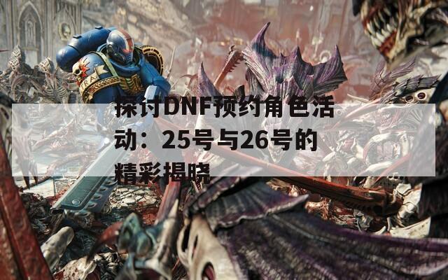 探讨DNF预约角色活动：25号与26号的精彩揭晓