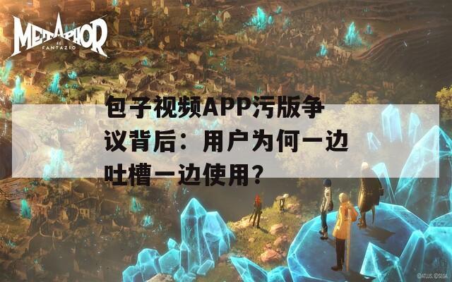 包子视频APP污版争议背后：用户为何一边吐槽一边使用？