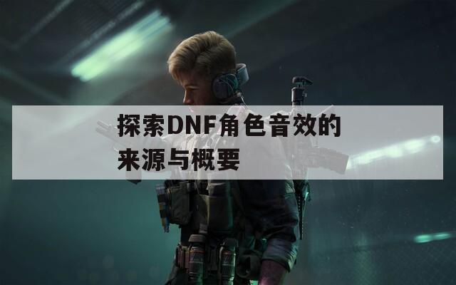 探索DNF角色音效的来源与概要