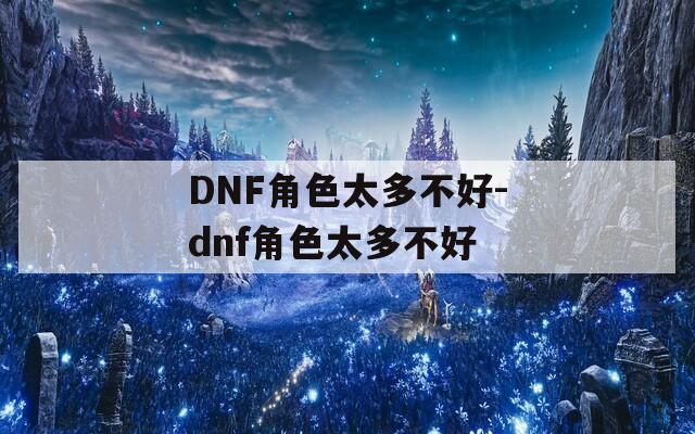 DNF角色太多不好-dnf角色太多不好
