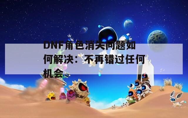 DNF角色消失问题如何解决：不再错过任何机会