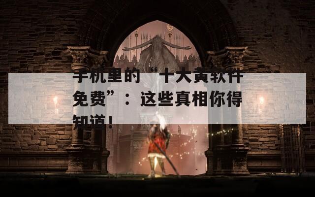 手机里的“十大黄软件免费”：这些真相你得知道！