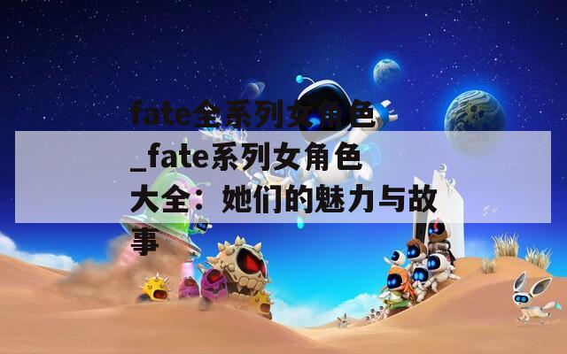 fate全系列女角色_fate系列女角色大全：她们的魅力与故事  第1张