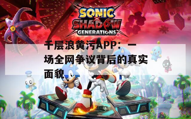 千层浪黄污APP：一场全网争议背后的真实面貌  第1张