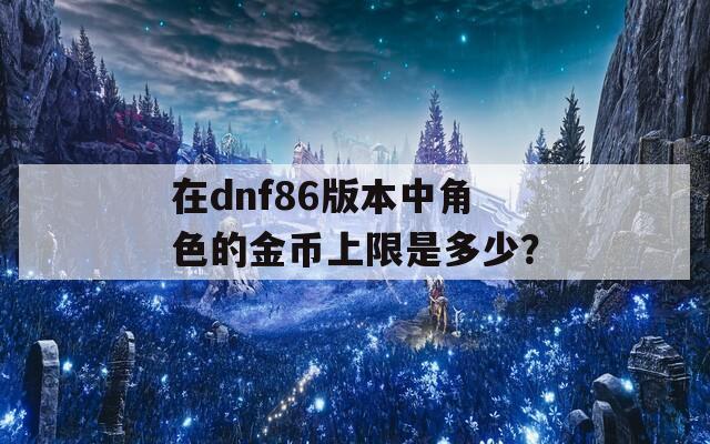 在dnf86版本中角色的金币上限是多少？  第1张