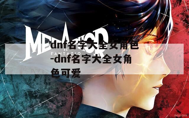 dnf名字大全女角色-dnf名字大全女角色可爱