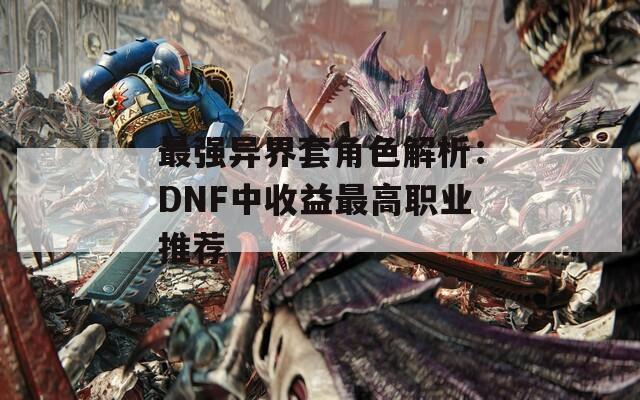 最强异界套角色解析：DNF中收益最高职业推荐  第1张