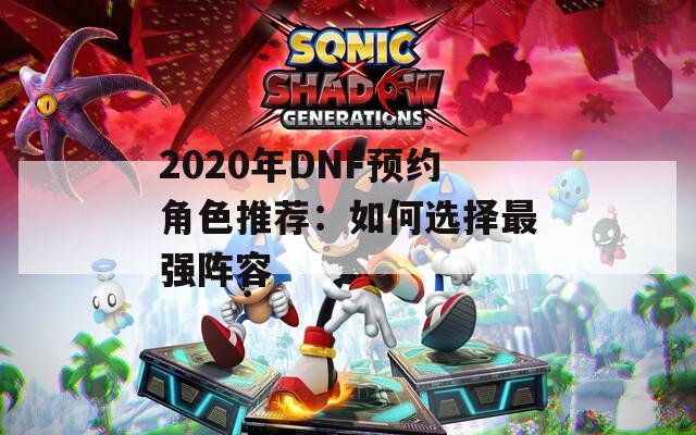 2020年DNF预约角色推荐：如何选择最强阵容  第1张