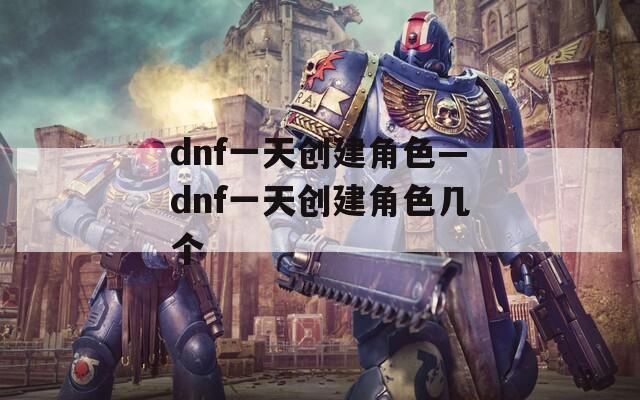 dnf一天创建角色—dnf一天创建角色几个