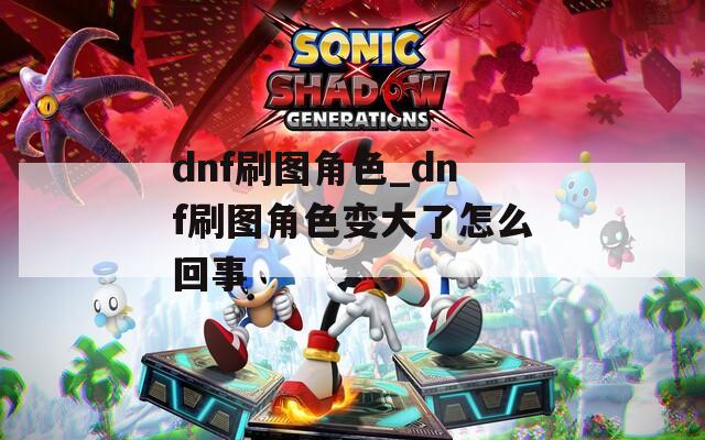 dnf刷图角色_dnf刷图角色变大了怎么回事
