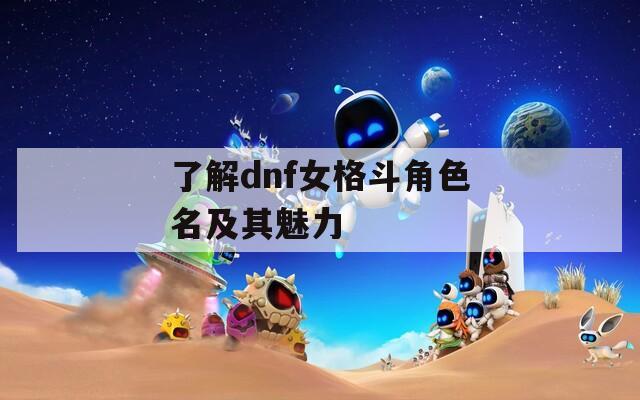了解dnf女格斗角色名及其魅力