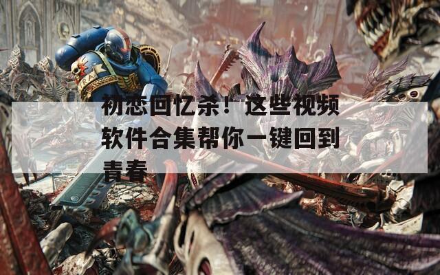 初恋回忆杀！这些视频软件合集帮你一键回到青春
