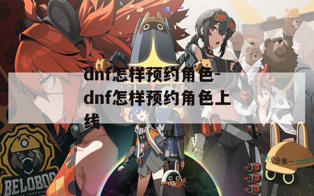 dnf怎样预约角色-dnf怎样预约角色上线