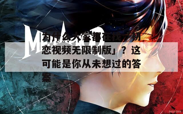 为什么大家都在找「初恋视频无限制版」？这可能是你从未想过的答案