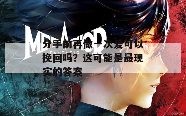 分手前再做一次爱可以挽回吗？这可能是最现实的答案