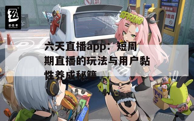 六天直播app：短周期直播的玩法与用户黏性养成秘籍