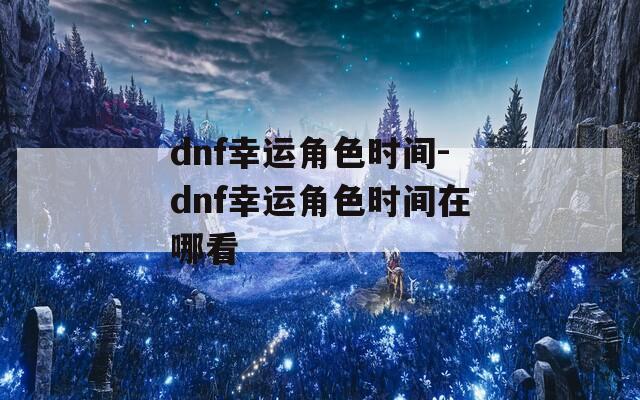dnf幸运角色时间-dnf幸运角色时间在哪看  第1张