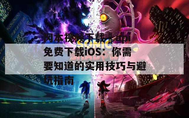 冈本视频下载汅api免费下载iOS：你需要知道的实用技巧与避坑指南