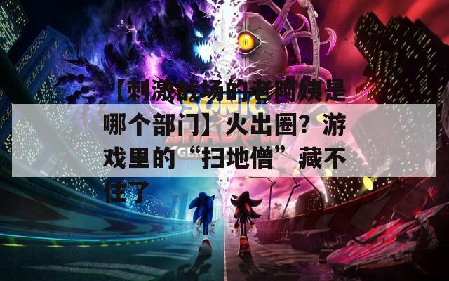 【刺激战场的老阿姨是哪个部门】火出圈？游戏里的“扫地僧”藏不住了