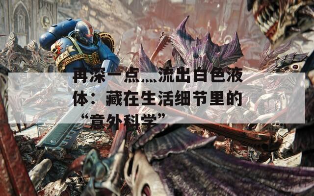 再深一点灬流出白色液体：藏在生活细节里的“意外科学”