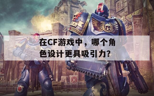 在CF游戏中，哪个角色设计更具吸引力？