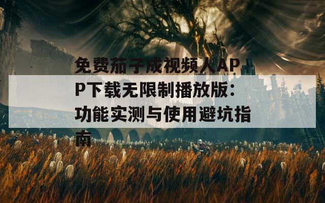 免费茄子成视频人APP下载无限制播放版：功能实测与使用避坑指南  第1张