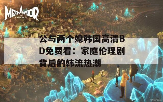 公与两个媳韩国高清BD免费看：家庭伦理剧背后的韩流热潮  第1张