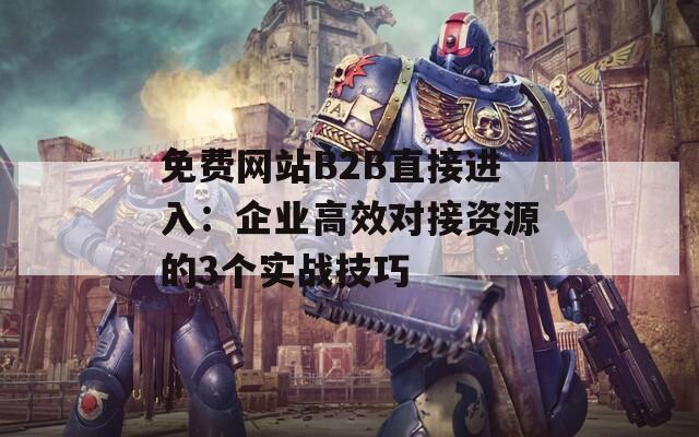 免费网站B2B直接进入：企业高效对接资源的3个实战技巧