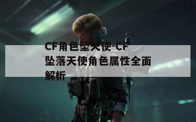 CF角色坠天使-CF坠落天使角色属性全面解析