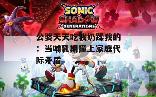 公婆天天吃我奶躁我的：当哺乳期撞上家庭代际矛盾  第1张