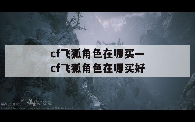 cf飞狐角色在哪买—cf飞狐角色在哪买好  第1张