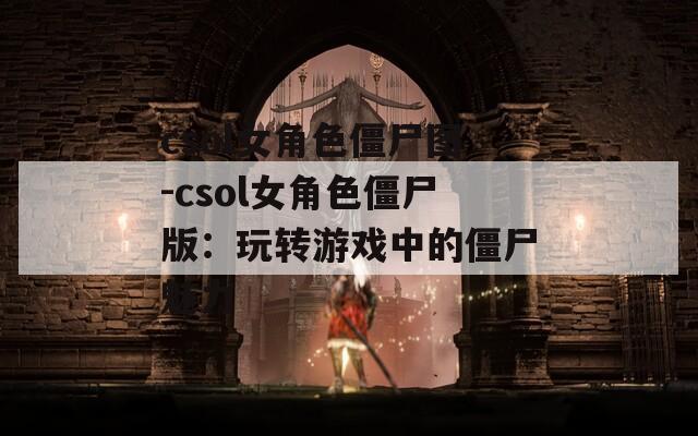 csol女角色僵尸图-csol女角色僵尸版：玩转游戏中的僵尸魅力
