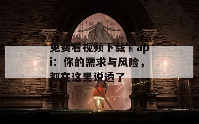 免费看视频下载汅api：你的需求与风险，都在这里说透了