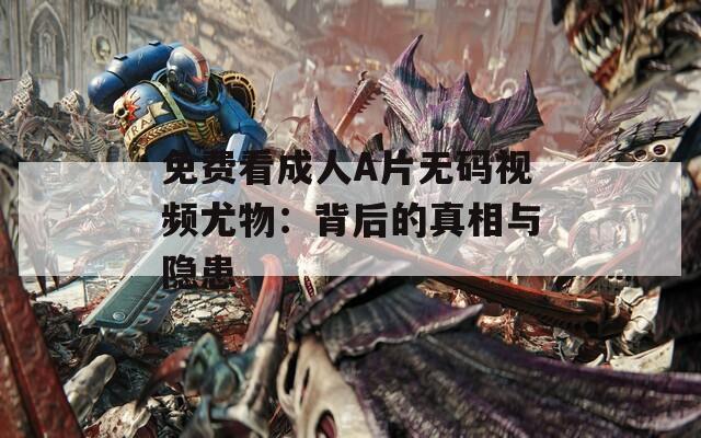 免费看成人A片无码视频尤物：背后的真相与隐患