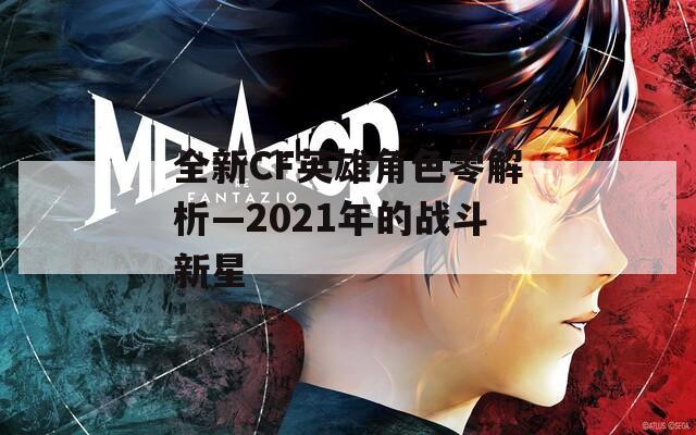 全新CF英雄角色零解析—2021年的战斗新星