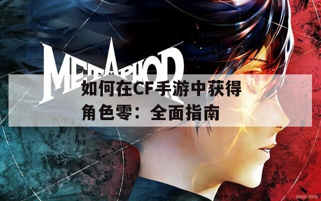 如何在CF手游中获得角色零：全面指南  第1张