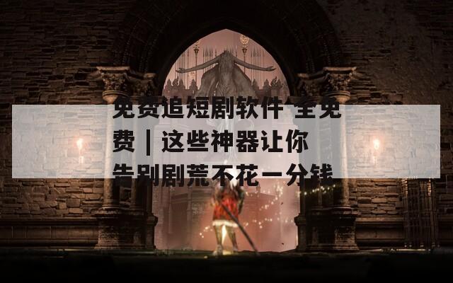 免费追短剧软件 全免费 | 这些神器让你告别剧荒不花一分钱  第1张